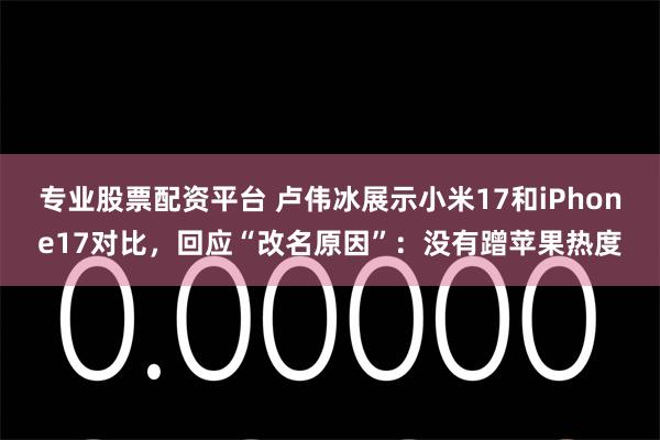 专业股票配资平台 卢伟冰展示小米17和iPhone17对比,回应“改名原因”:没有蹭苹果热度
