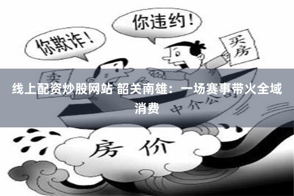 线上配资炒股网站 韶关南雄：一场赛事带火全域消费