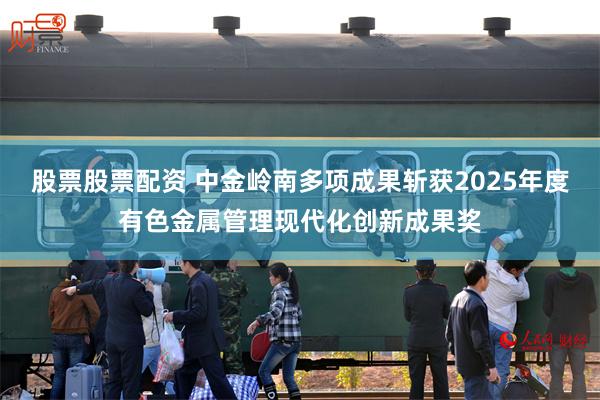 股票股票配资 中金岭南多项成果斩获2025年度有色金属管理现代化创新成果奖