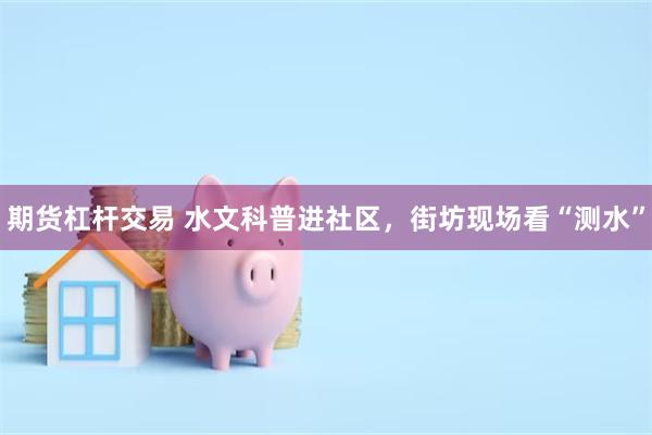 期货杠杆交易 水文科普进社区,街坊现场看“测水”