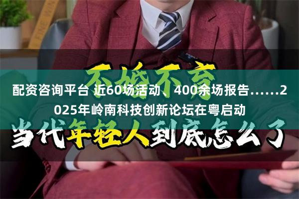 配资咨询平台 近60场活动、400余场报告……2025年岭南科技创新论坛在粤启动