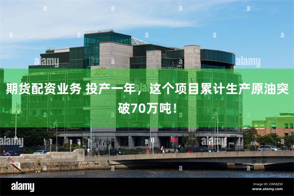 期货配资业务 投产一年，这个项目累计生产原油突破70万吨！