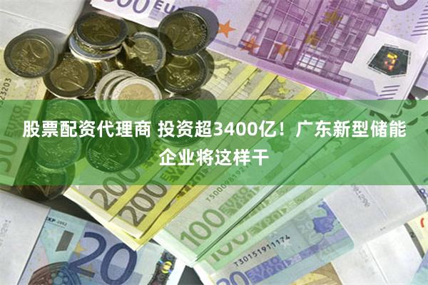 股票配资代理商 投资超3400亿!广东新型储能企业将这样干