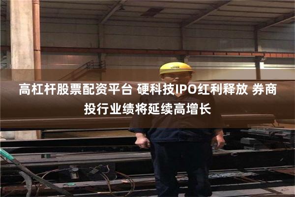 高杠杆股票配资平台 硬科技IPO红利释放 券商投行业绩将延续高增长