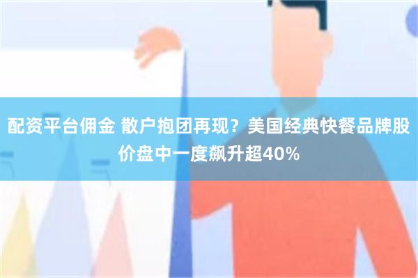 配资平台佣金 散户抱团再现？美国经典快餐品牌股价盘中一度飙升超40%