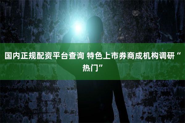 国内正规配资平台查询 特色上市券商成机构调研“热门”