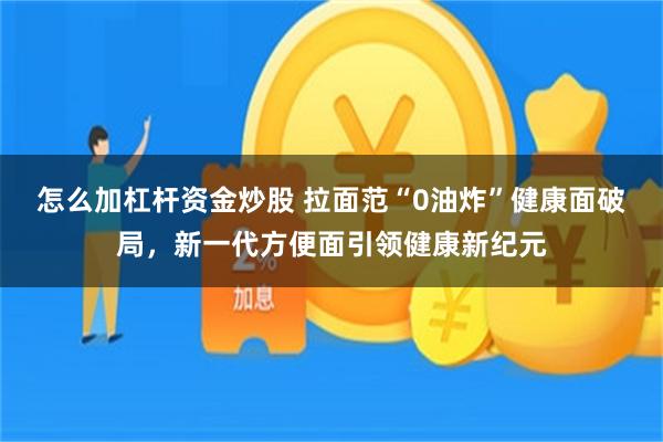 怎么加杠杆资金炒股 拉面范“0油炸”健康面破局，新一代方便面引领健康新纪元
