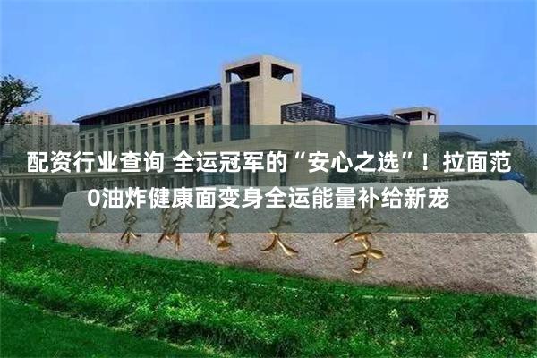 配资行业查询 全运冠军的“安心之选”！拉面范0油炸健康面变身全运能量补给新宠