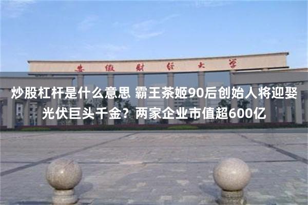 炒股杠杆是什么意思 霸王茶姬90后创始人将迎娶光伏巨头千金？两家企业市值超600亿