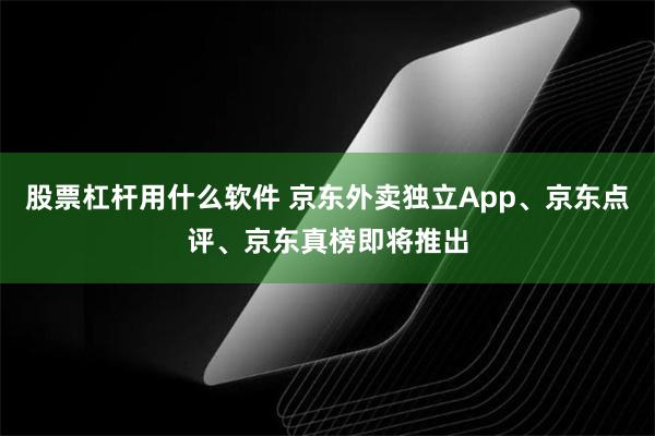 股票杠杆用什么软件 京东外卖独立App、京东点评、京东真榜即将推出