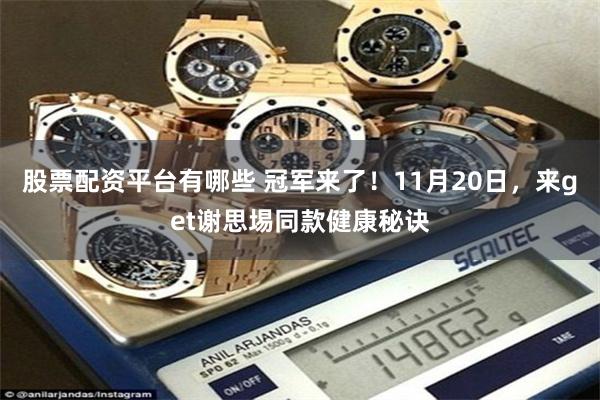 股票配资平台有哪些 冠军来了！11月20日，来get谢思埸同款健康秘诀