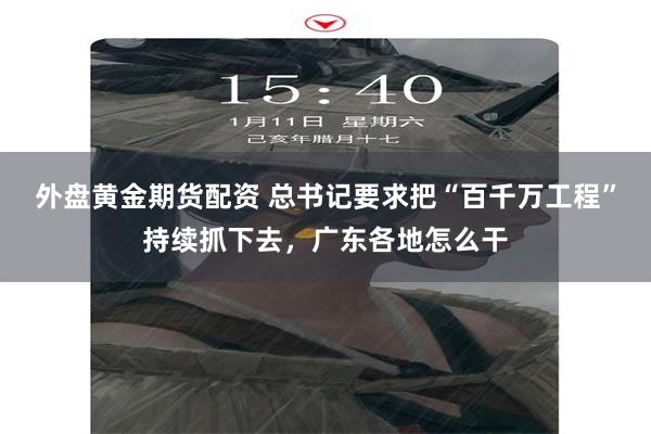 外盘黄金期货配资 总书记要求把“百千万工程”持续抓下去，广东各地怎么干