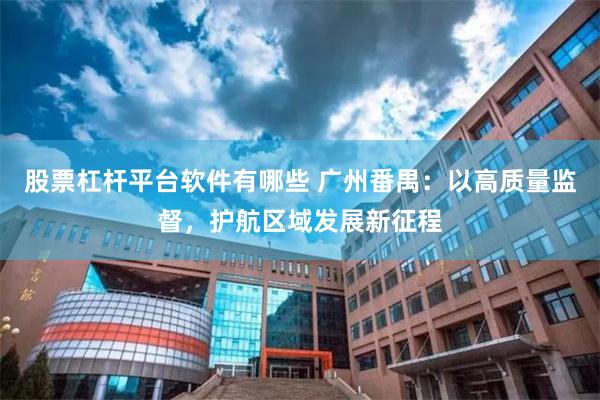 股票杠杆平台软件有哪些 广州番禺：以高质量监督，护航区域发展新征程