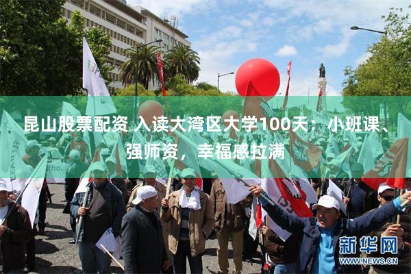 昆山股票配资 入读大湾区大学100天：小班课、强师资，幸福感拉满