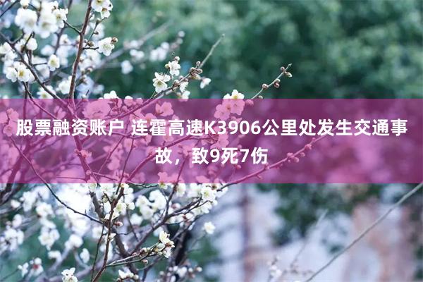 股票融资账户 连霍高速K3906公里处发生交通事故，致9死7伤