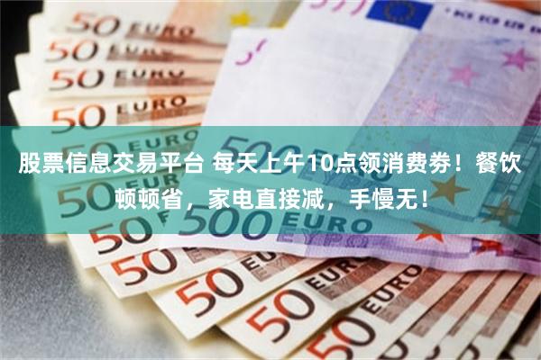 股票信息交易平台 每天上午10点领消费劵！餐饮顿顿省，家电直接减，手慢无！