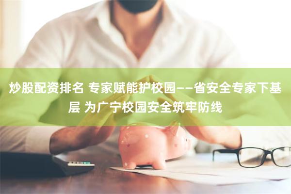 炒股配资排名 专家赋能护校园——省安全专家下基层 为广宁校园安全筑牢防线