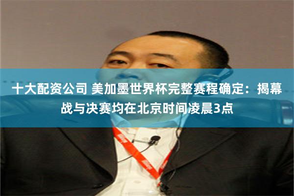 十大配资公司 美加墨世界杯完整赛程确定：揭幕战与决赛均在北京时间凌晨3点