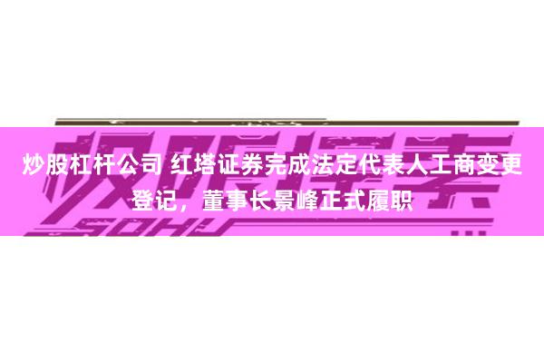 炒股杠杆公司 红塔证券完成法定代表人工商变更登记，董事长景峰正式履职