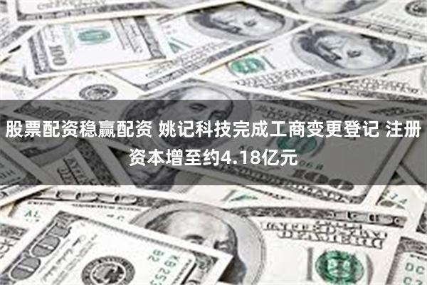 股票配资稳赢配资 姚记科技完成工商变更登记 注册资本增至约4.18亿元