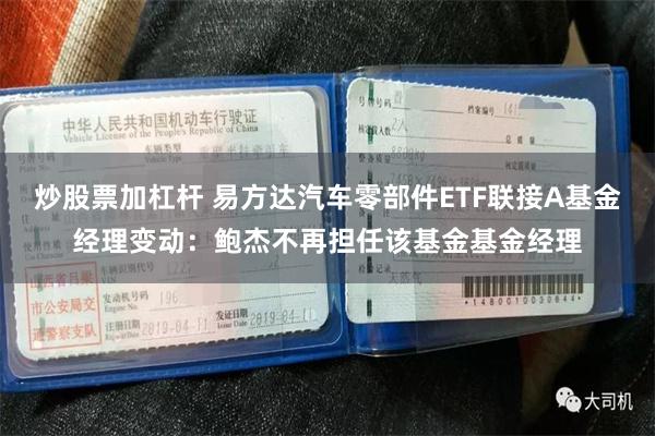 炒股票加杠杆 易方达汽车零部件ETF联接A基金经理变动：鲍杰不再担任该基金基金经理