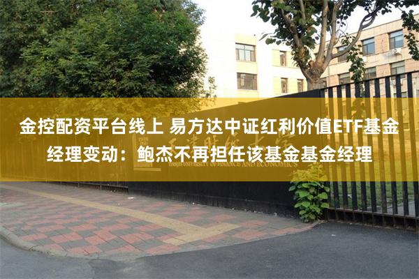 金控配资平台线上 易方达中证红利价值ETF基金经理变动:鲍杰不再担任该基金基金经理