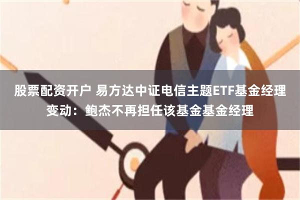 股票配资开户 易方达中证电信主题ETF基金经理变动：鲍杰不再担任该基金基金经理