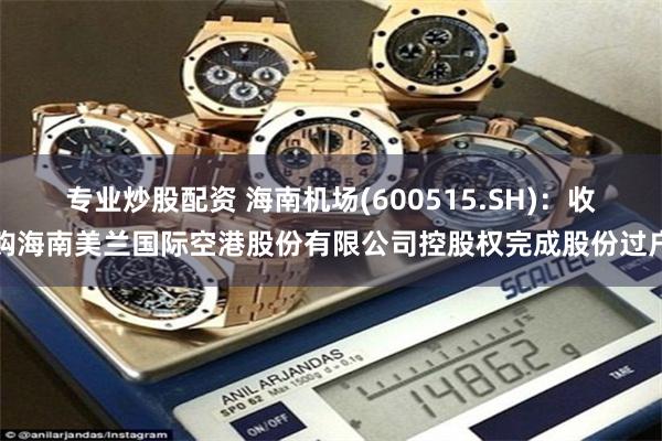 专业炒股配资 海南机场(600515.SH)：收购海南美兰国际空港股份有限公司控股权完成股份过户