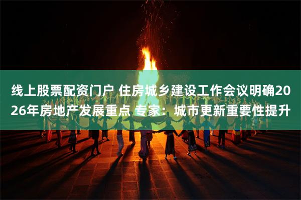 线上股票配资门户 住房城乡建设工作会议明确2026年房地产发展重点 专家：城市更新重要性提升