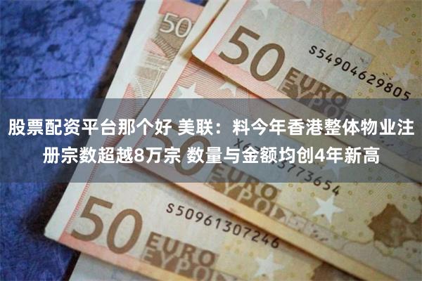 股票配资平台那个好 美联：料今年香港整体物业注册宗数超越8万宗 数量与金额均创4年新高