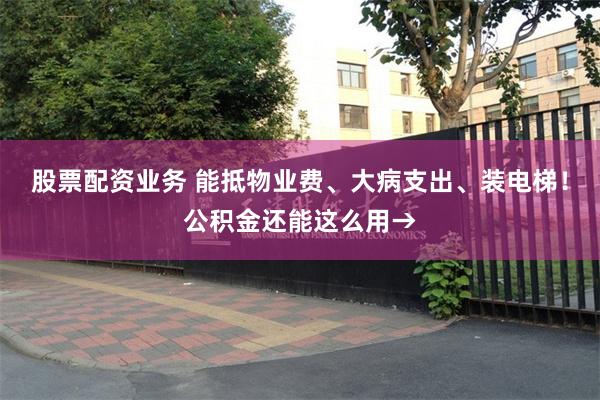股票配资业务 能抵物业费、大病支出、装电梯！公积金还能这么用→