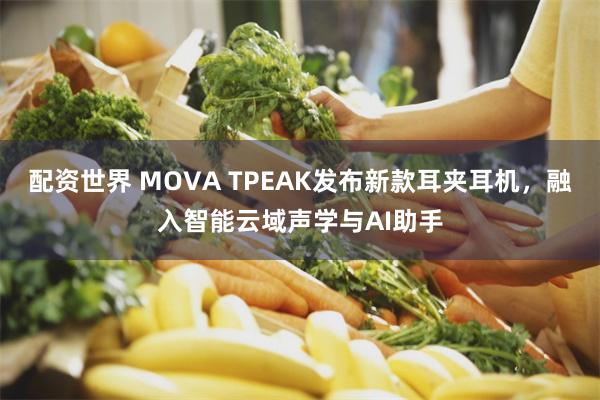 配资世界 MOVA TPEAK发布新款耳夹耳机，融入智能云域声学与AI助手