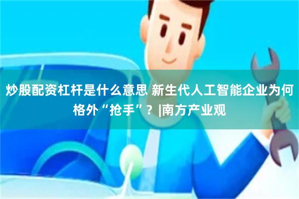 炒股配资杠杆是什么意思 新生代人工智能企业为何格外“抢手”？|南方产业观