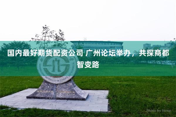 国内最好期货配资公司 广州论坛举办，共探商都智变路