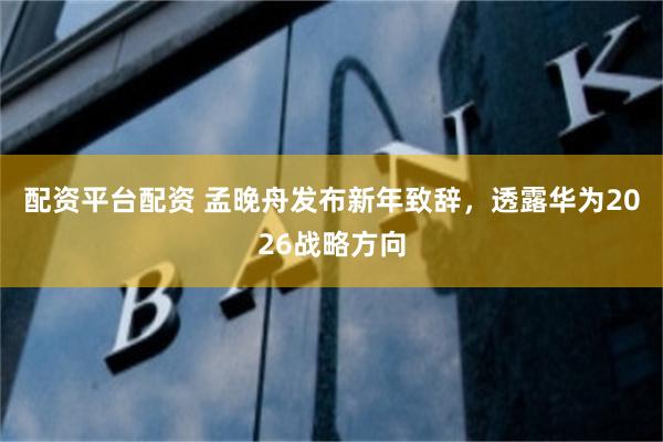 配资平台配资 孟晚舟发布新年致辞，透露华为2026战略方向