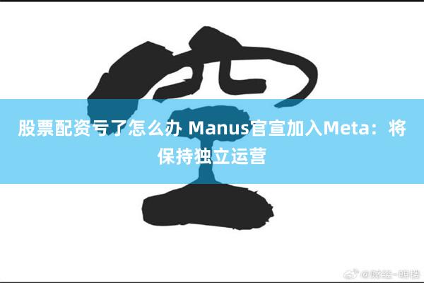 股票配资亏了怎么办 Manus官宣加入Meta：将保持独立运营