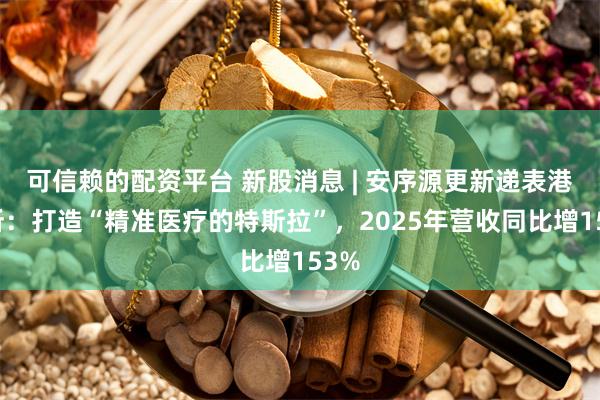 可信赖的配资平台 新股消息 | 安序源更新递表港交所：打造“精准医疗的特斯拉”，2025年营收同比增153%