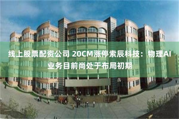 线上股票配资公司 20CM涨停索辰科技：物理AI业务目前尚处于布局初期