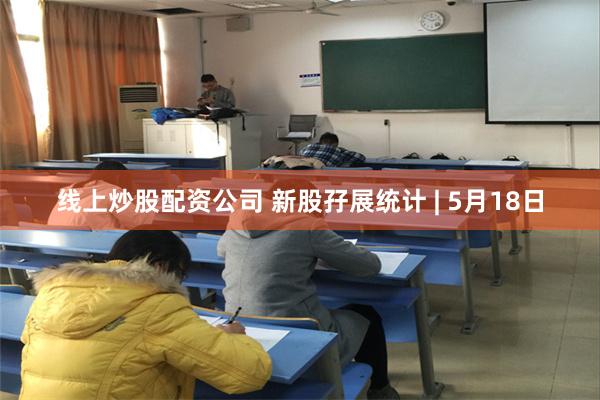 线上炒股配资公司 新股孖展统计 | 5月18日