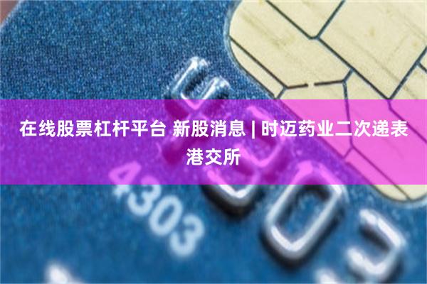 在线股票杠杆平台 新股消息 | 时迈药业二次递表港交所