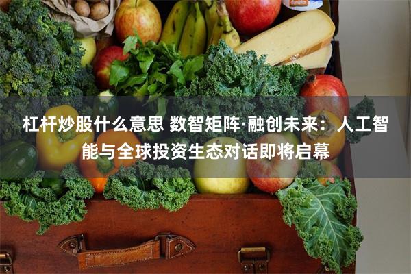 杠杆炒股什么意思 数智矩阵·融创未来：人工智能与全球投资生态对话即将启幕