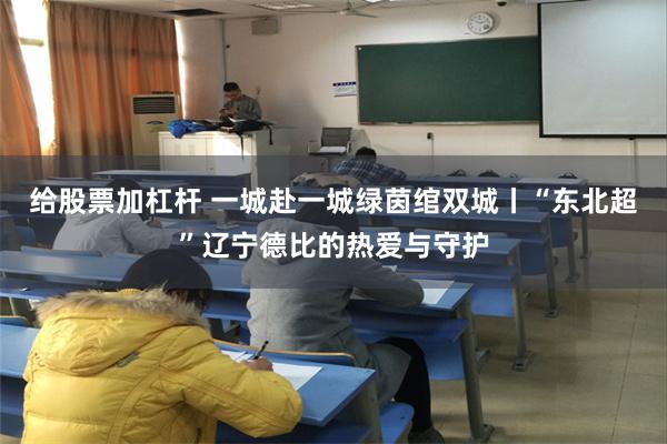 给股票加杠杆 一城赴一城绿茵绾双城丨“东北超”辽宁德比的热爱与守护
