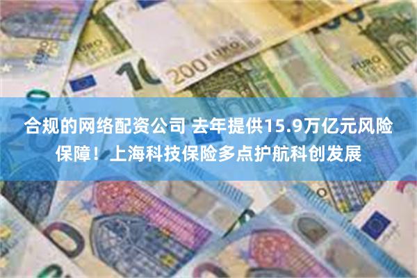 合规的网络配资公司 去年提供15.9万亿元风险保障！上海科技保险多点护航科创发展