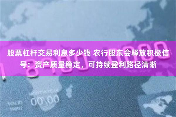 股票杠杆交易利息多少钱 农行股东会释放积极信号：资产质量稳定，可持续盈利路径清晰