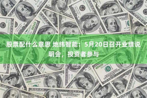 股票配什么意思 地纬智能:5月20日召开业绩说明会,投资者参与