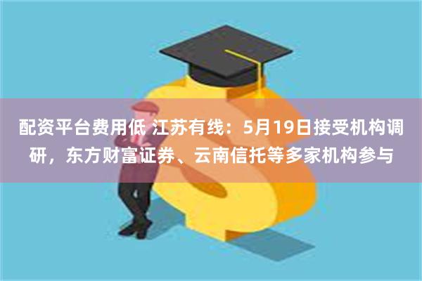 配资平台费用低 江苏有线：5月19日接受机构调研，东方财富证券、云南信托等多家机构参与