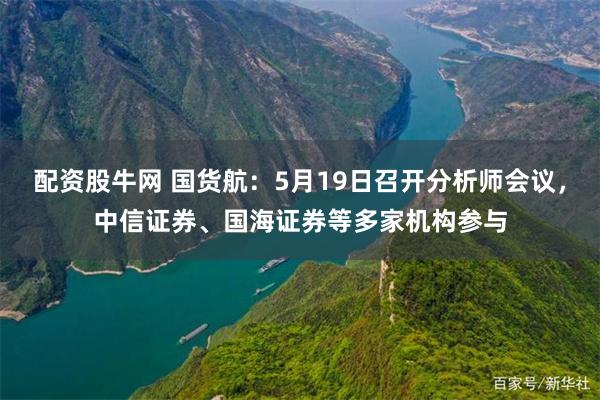 配资股牛网 国货航：5月19日召开分析师会议，中信证券、国海证券等多家机构参与