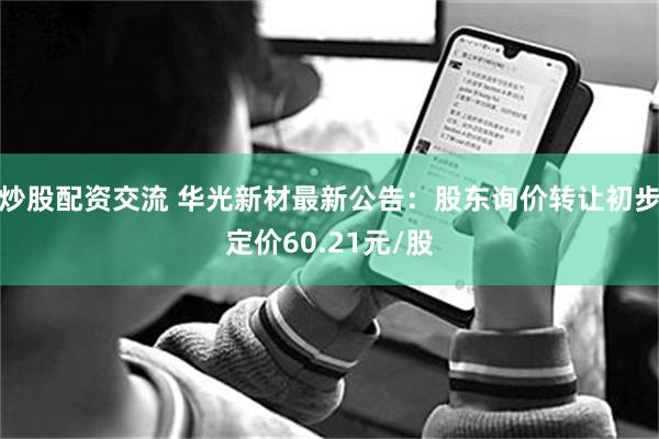 炒股配资交流 华光新材最新公告：股东询价转让初步定价60.21元/股