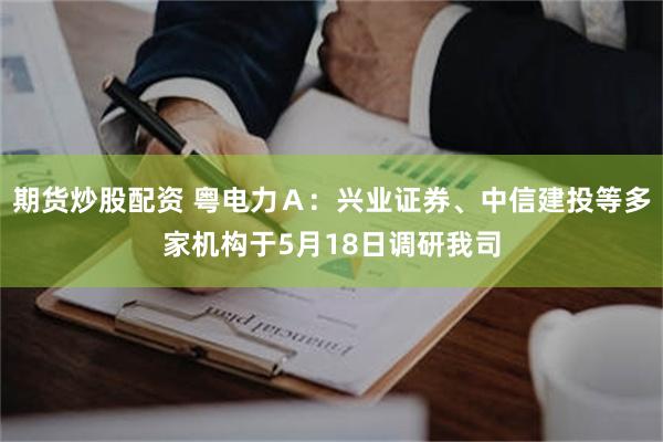 期货炒股配资 粤电力Ａ：兴业证券、中信建投等多家机构于5月18日调研我司