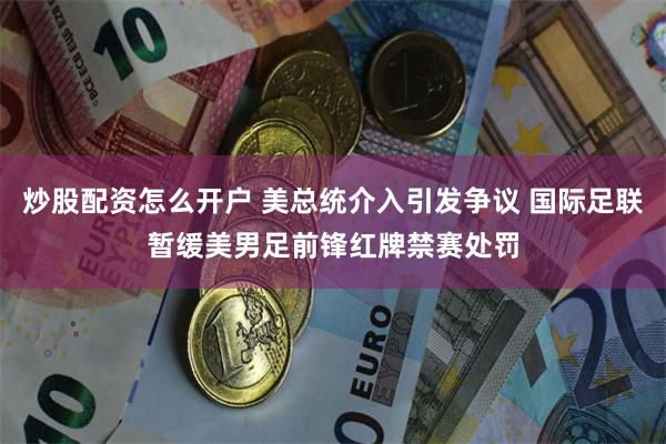 炒股配资怎么开户 美总统介入引发争议 国际足联暂缓美男足前锋红牌禁赛处罚